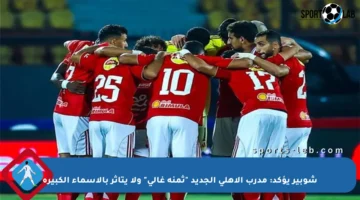 شوبير يؤكد: مدرب الأهلي الجديد “ثمنه غالي” ولا يتأثر بالأسماء الكبيرة